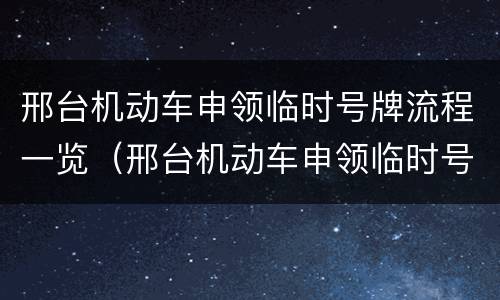 邢台机动车申领临时号牌流程一览（邢台机动车申领临时号牌流程一览表最新）