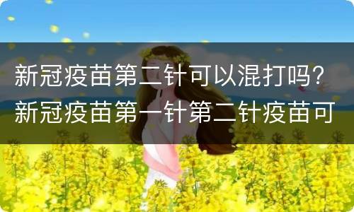 新冠疫苗第二针可以混打吗? 新冠疫苗第一针第二针疫苗可以混打吗