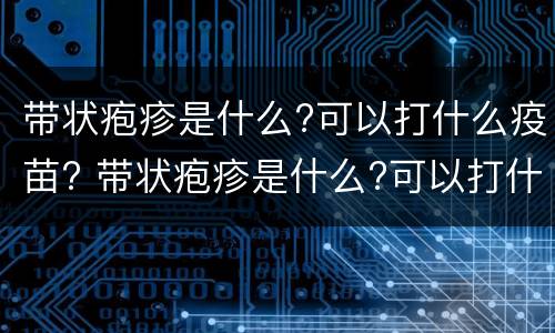 带状疱疹是什么?可以打什么疫苗? 带状疱疹是什么?可以打什么疫苗呢