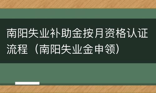 南阳失业补助金按月资格认证流程（南阳失业金申领）