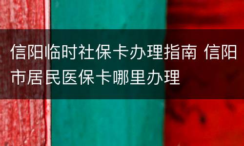 信阳临时社保卡办理指南 信阳市居民医保卡哪里办理