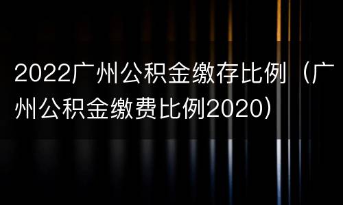2022广州公积金缴存比例（广州公积金缴费比例2020）