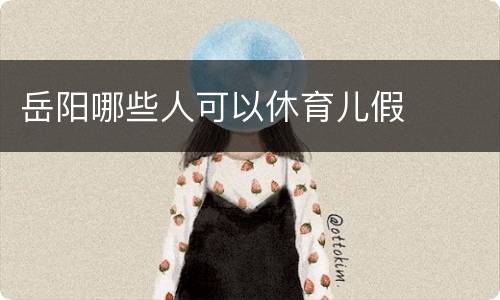 岳阳哪些人可以休育儿假