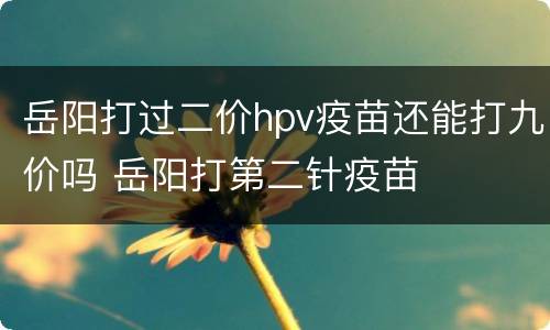 岳阳打过二价hpv疫苗还能打九价吗 岳阳打第二针疫苗