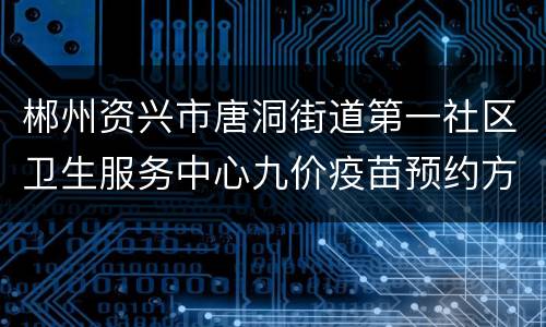 郴州资兴市唐洞街道第一社区卫生服务中心九价疫苗预约方式