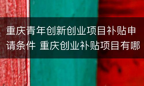 重庆青年创新创业项目补贴申请条件 重庆创业补贴项目有哪些