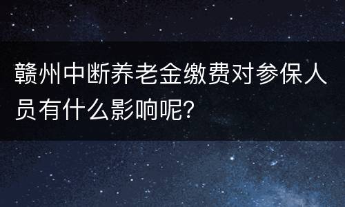 赣州中断养老金缴费对参保人员有什么影响呢？