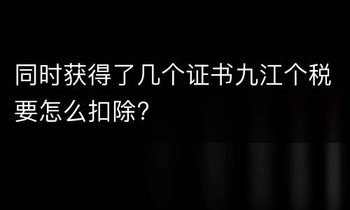 同时获得了几个证书九江个税要怎么扣除?