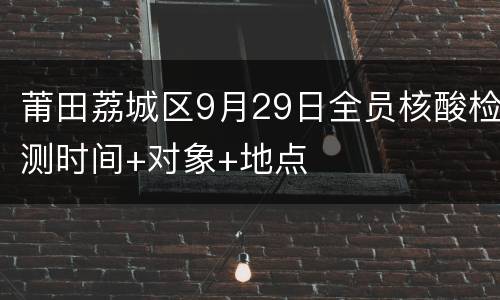 莆田荔城区9月29日全员核酸检测时间+对象+地点