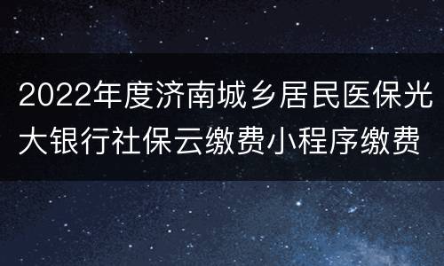2022年度济南城乡居民医保光大银行社保云缴费小程序缴费入口