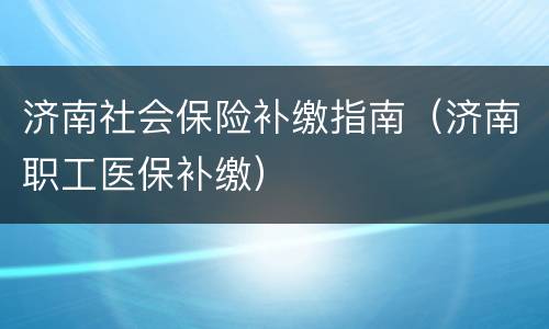 济南社会保险补缴指南（济南职工医保补缴）