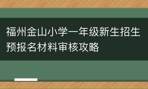 福州金山小学一年级新生招生预报名材料审核攻略