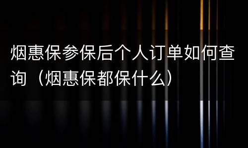 烟惠保参保后个人订单如何查询（烟惠保都保什么）