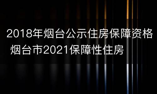2018年烟台公示住房保障资格 烟台市2021保障性住房