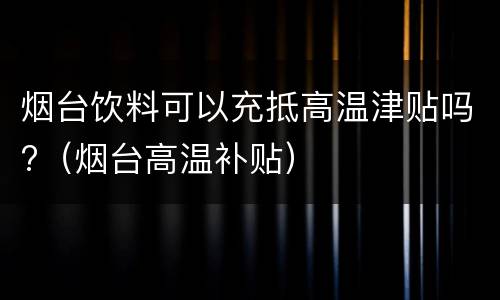 烟台饮料可以充抵高温津贴吗?（烟台高温补贴）