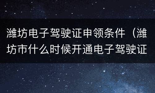 潍坊电子驾驶证申领条件（潍坊市什么时候开通电子驾驶证）