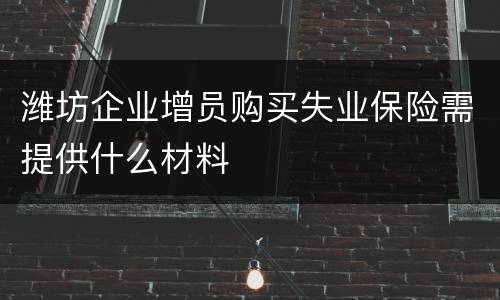 潍坊企业增员购买失业保险需提供什么材料