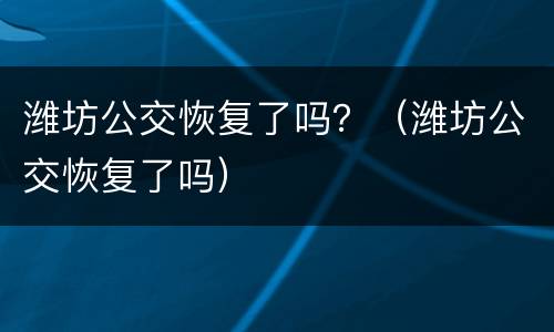 潍坊公交恢复了吗？（潍坊公交恢复了吗）