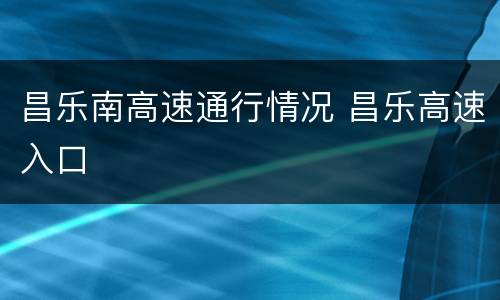 昌乐南高速通行情况 昌乐高速入口