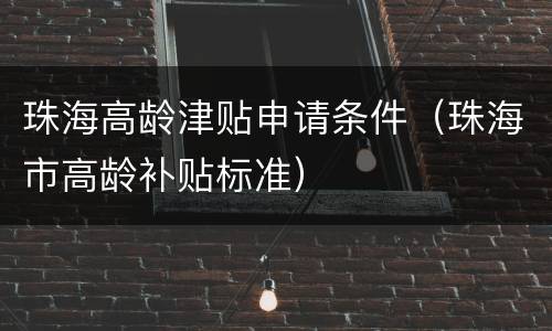 珠海高龄津贴申请条件（珠海市高龄补贴标准）