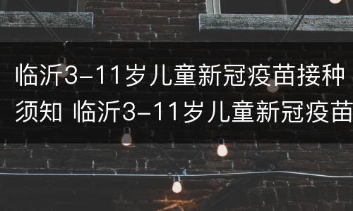 临沂3-11岁儿童新冠疫苗接种须知 临沂3-11岁儿童新冠疫苗接种须知表