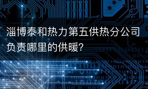 淄博泰和热力第五供热分公司负责哪里的供暖？