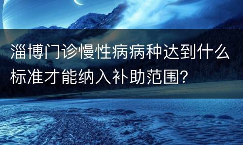 淄博门诊慢性病病种达到什么标准才能纳入补助范围？