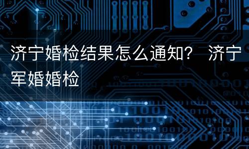 济宁婚检结果怎么通知？ 济宁军婚婚检