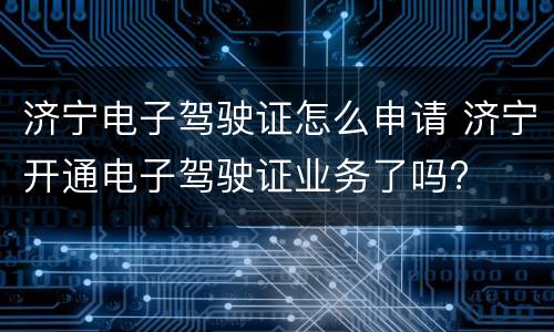 济宁电子驾驶证怎么申请 济宁开通电子驾驶证业务了吗?