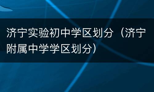 济宁实验初中学区划分（济宁附属中学学区划分）