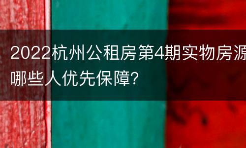 2022杭州公租房第4期实物房源哪些人优先保障？