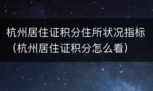杭州居住证积分住所状况指标（杭州居住证积分怎么看）
