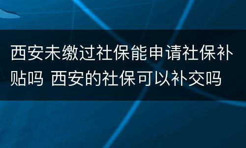 西安未缴过社保能申请社保补贴吗 西安的社保可以补交吗