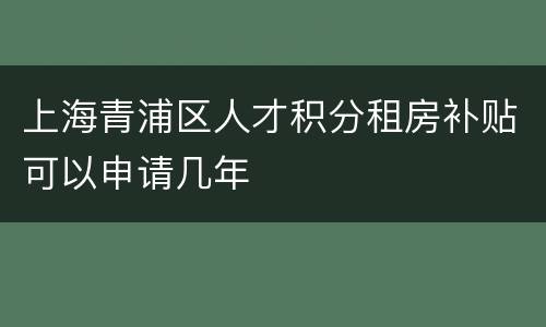 上海青浦区人才积分租房补贴可以申请几年