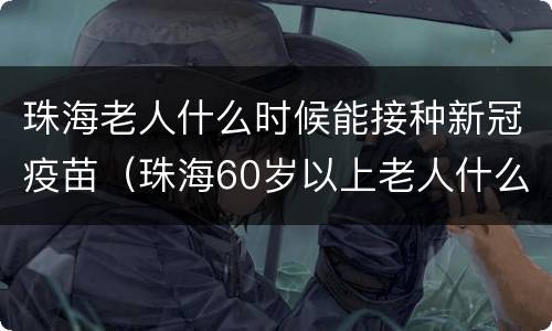 珠海老人什么时候能接种新冠疫苗（珠海60岁以上老人什么时候能打新冠疫苗）