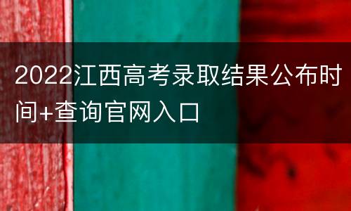 2022江西高考录取结果公布时间+查询官网入口