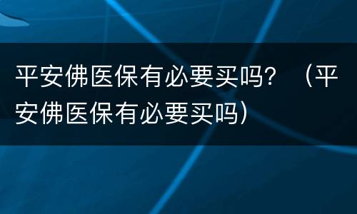 平安佛医保有必要买吗？（平安佛医保有必要买吗）