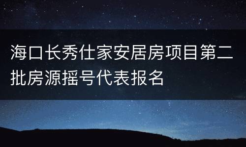 海口长秀仕家安居房项目第二批房源摇号代表报名
