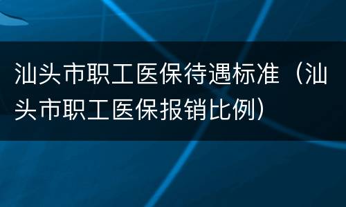 汕头市职工医保待遇标准（汕头市职工医保报销比例）