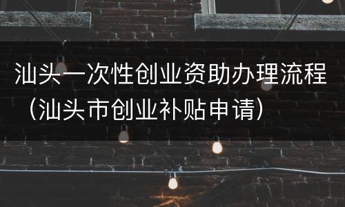 汕头一次性创业资助办理流程（汕头市创业补贴申请）