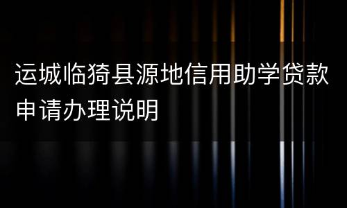 运城临猗县源地信用助学贷款申请办理说明
