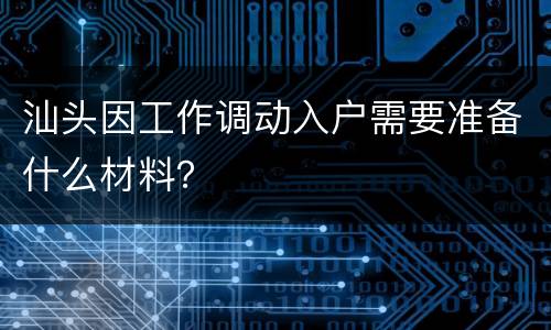 汕头因工作调动入户需要准备什么材料？