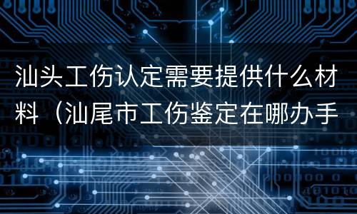 汕头工伤认定需要提供什么材料（汕尾市工伤鉴定在哪办手续）