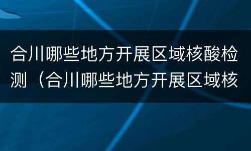 合川哪些地方开展区域核酸检测（合川哪些地方开展区域核酸检测了）