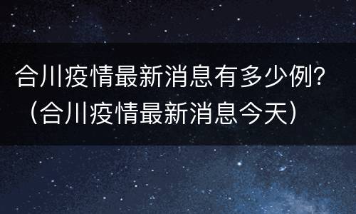 合川疫情最新消息有多少例？（合川疫情最新消息今天）