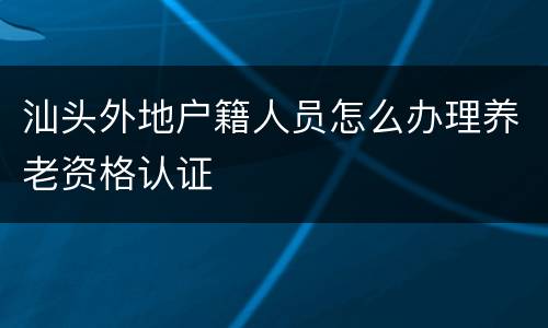 汕头外地户籍人员怎么办理养老资格认证