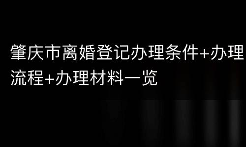 肇庆市离婚登记办理条件+办理流程+办理材料一览