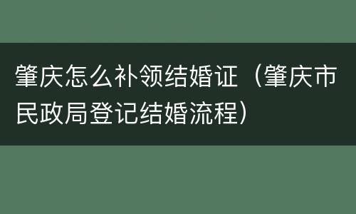 肇庆怎么补领结婚证（肇庆市民政局登记结婚流程）