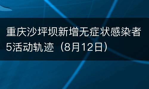 重庆沙坪坝新增无症状感染者5活动轨迹（8月12日）