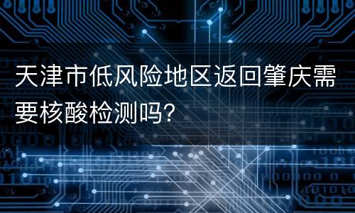 天津市低风险地区返回肇庆需要核酸检测吗？